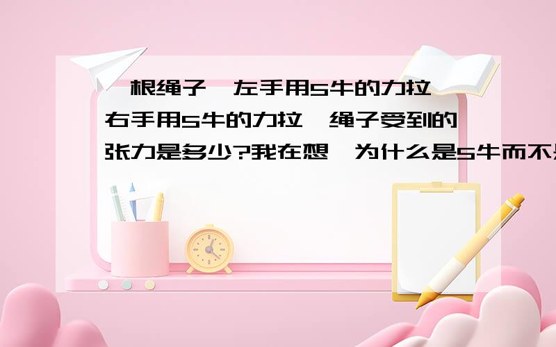 一根绳子,左手用5牛的力拉,右手用5牛的力拉,绳子受到的张力是多少?我在想,为什么是5牛而不是10牛呢