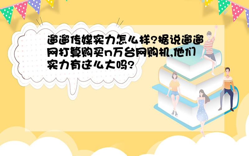 遛遛传媒实力怎么样?据说遛遛网打算购买n万台网购机,他们实力有这么大吗?