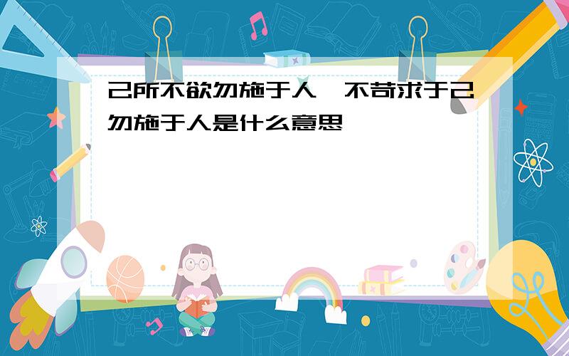 己所不欲勿施于人,不苛求于己勿施于人是什么意思