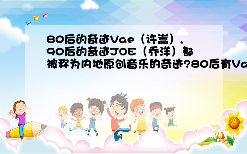 80后的奇迹Vae（许嵩）,90后的奇迹JOE（乔洋）都被称为内地原创音乐的奇迹?80后有Vae（许嵩）,90后有JOE（乔洋）~内地原创音乐就是因为有了这些才华横溢的独立音乐人才变得越来越有趣、越