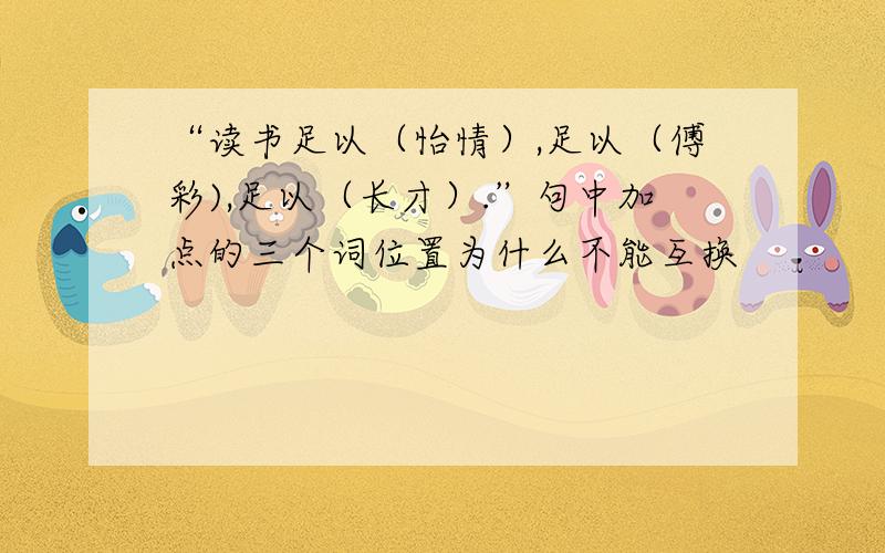 “读书足以（怡情）,足以（傅彩),足以（长才）.”句中加点的三个词位置为什么不能互换