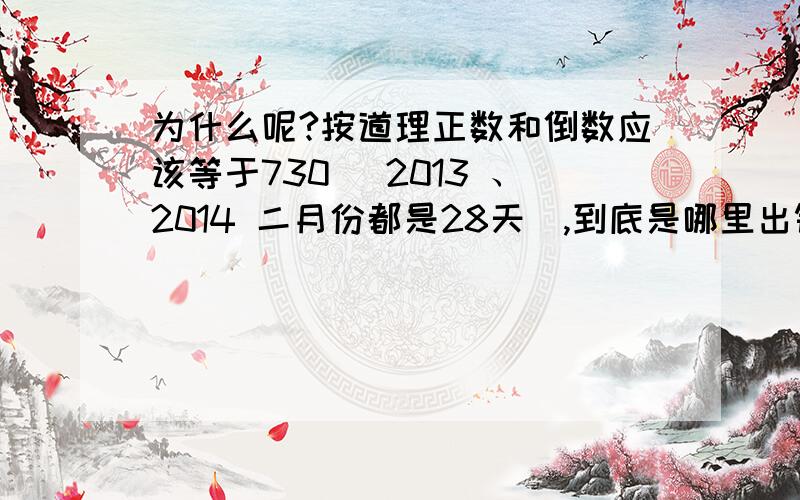 为什么呢?按道理正数和倒数应该等于730 （2013 、2014 二月份都是28天）,到底是哪里出错了?为什么呢? 按道理正数和倒数应该等于730 （2013 、2014 二月份都是28天）,到底是哪里出错了? 请指点迷