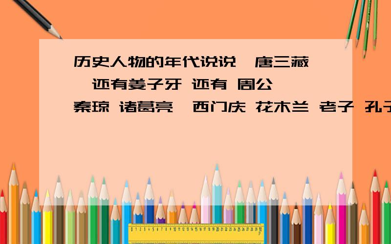 历史人物的年代说说  唐三藏  还有姜子牙 还有 周公 秦琼 诸葛亮  西门庆 花木兰 老子 孔子  韩信 庄子 都是什么年代的 人 具体描述年代   谢谢