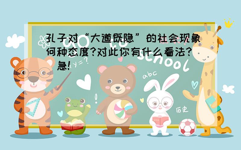 孔子对“大道既隐”的社会现象何种态度?对此你有什么看法?（急!）