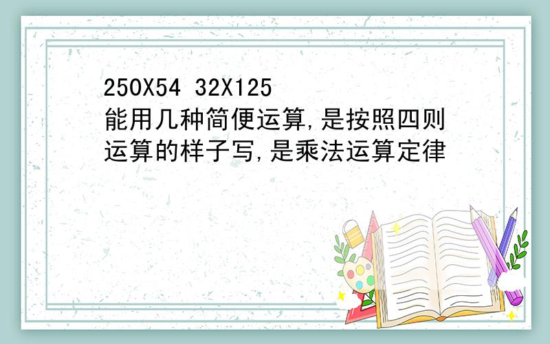 250X54 32X125 能用几种简便运算,是按照四则运算的样子写,是乘法运算定律