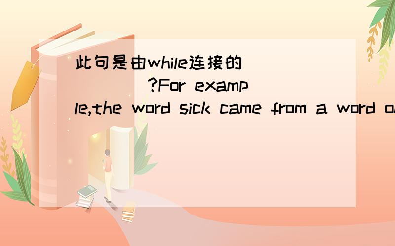 此句是由while连接的______?For example,the word sick came from a word onced used by the Angles and the Saxons,while ill came from a word once used by the Norwegians.此句是由while连接的______?