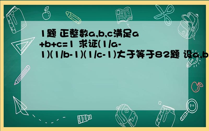 1题 正整数a,b,c满足a+b+c=1 求证(1/a-1)(1/b-1)(1/c-1)大于等于82题 设a,b,c属于R,求证 3(ab+bc+ca)小于等于(a+b+c)的平方