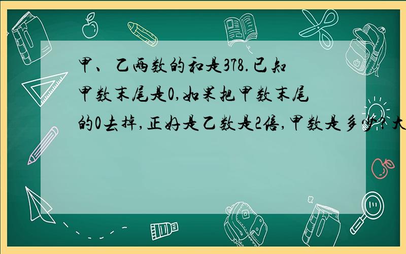 甲、乙两数的和是378.已知甲数末尾是0,如果把甲数末尾的0去掉,正好是乙数是2倍,甲数是多少?大家说清楚点