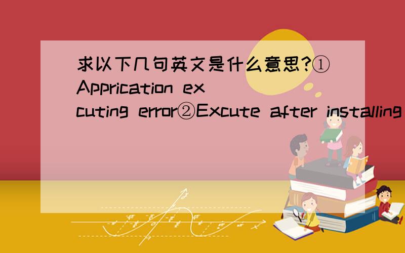 求以下几句英文是什么意思?①Apprication excuting error②Excute after installing again③illegal registry.Please uninstall manually求正解.