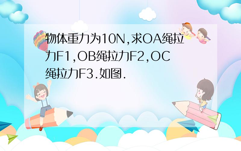 物体重力为10N,求OA绳拉力F1,OB绳拉力F2,OC绳拉力F3.如图.