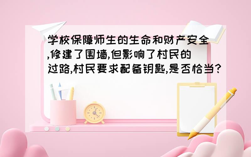 学校保障师生的生命和财产安全,修建了围墙,但影响了村民的过路,村民要求配备钥匙,是否恰当?