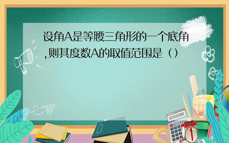 设角A是等腰三角形的一个底角,则其度数A的取值范围是（）