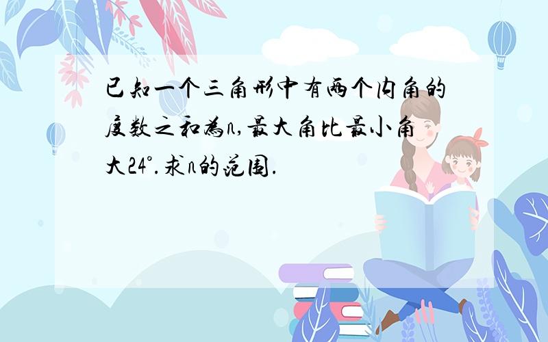 已知一个三角形中有两个内角的度数之和为n,最大角比最小角大24°.求n的范围.