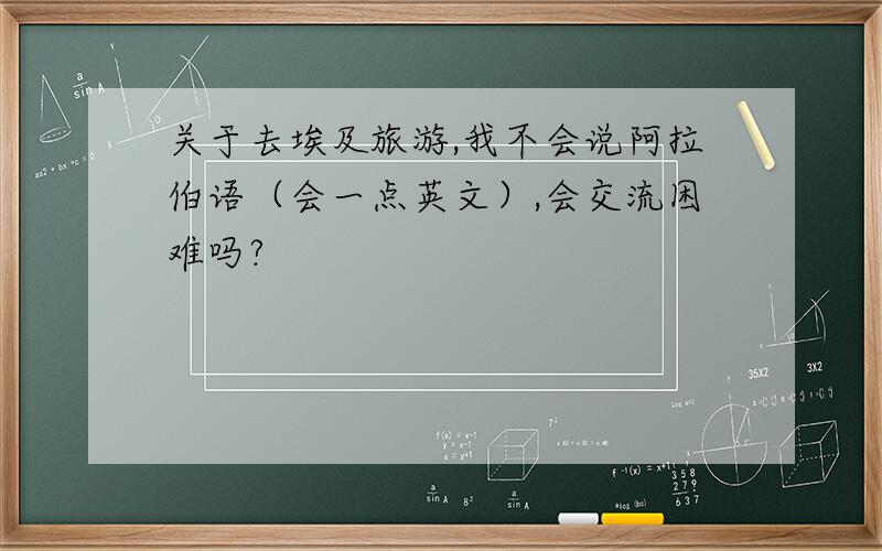 关于去埃及旅游,我不会说阿拉伯语（会一点英文）,会交流困难吗?