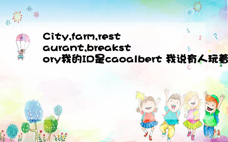 City,farm,restaurant,breakstory我的ID是caoalbert 我说有人玩着个游戏么，有的话告诉我你们的id加好友（不事翻译）