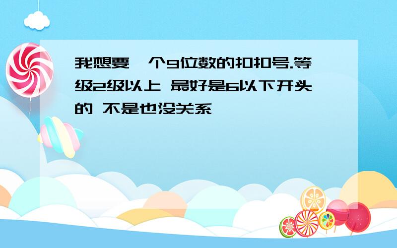 我想要一个9位数的扣扣号.等级2级以上 最好是6以下开头的 不是也没关系