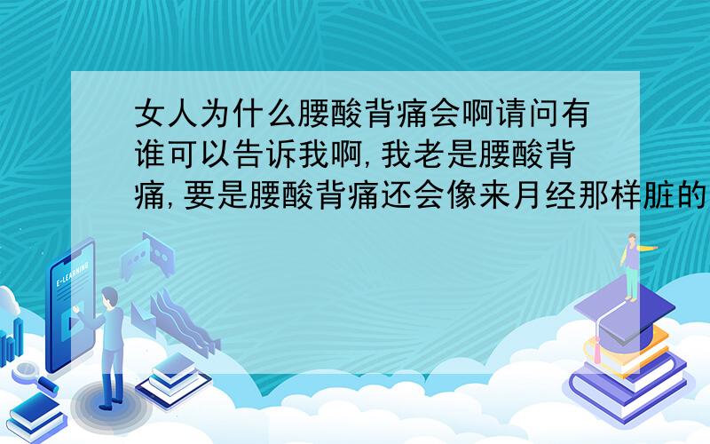 女人为什么腰酸背痛会啊请问有谁可以告诉我啊,我老是腰酸背痛,要是腰酸背痛还会像来月经那样脏的,给我的生活带来不变,我也有去看医生,还是没用啊,老是妇科病缠身啊