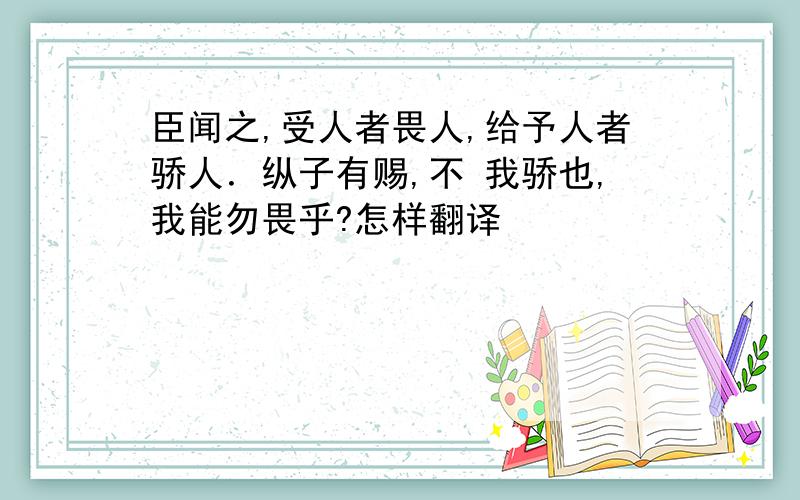 臣闻之,受人者畏人,给予人者骄人．纵子有赐,不 我骄也,我能勿畏乎?怎样翻译