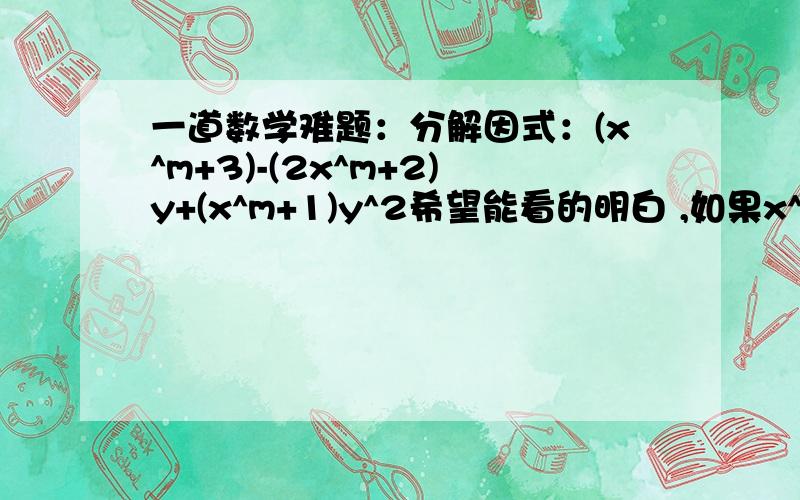 一道数学难题：分解因式：(x^m+3)-(2x^m+2)y+(x^m+1)y^2希望能看的明白 ,如果x^m+3就是x的（m+3）次方2x^m+2就是x的(m+2)次方乘以2做的准确加分