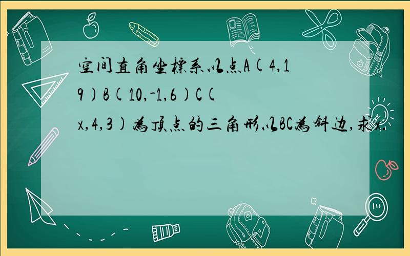 空间直角坐标系以点A(4,19)B(10,-1,6)C(x,4,3)为顶点的三角形以BC为斜边,求x.