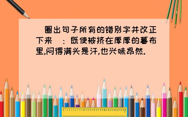 （圈出句子所有的错别字并改正下来）：既使被挤在厚厚的暮布里,闷得满头是汗,也兴味昂然.