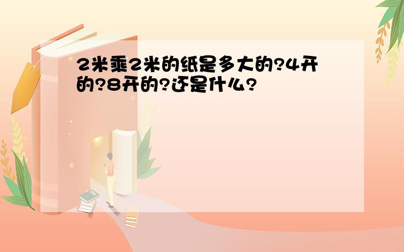 2米乘2米的纸是多大的?4开的?8开的?还是什么?