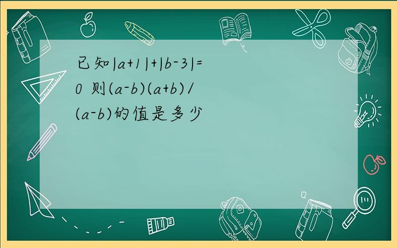 已知|a+1|+|b-3|=0 则(a-b)(a+b)/(a-b)的值是多少