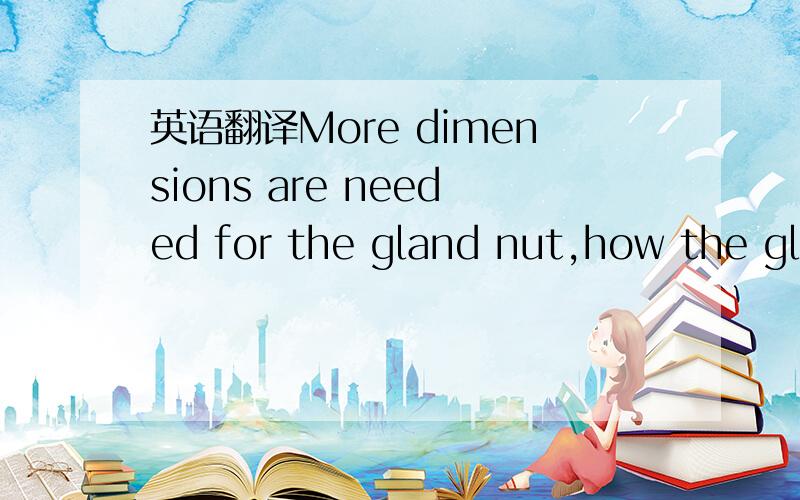 英语翻译More dimensions are needed for the gland nut,how the gland nut attaches to the barrel,dimensions for the piston head,what seals you want to useWhat has to be corrosion resistant