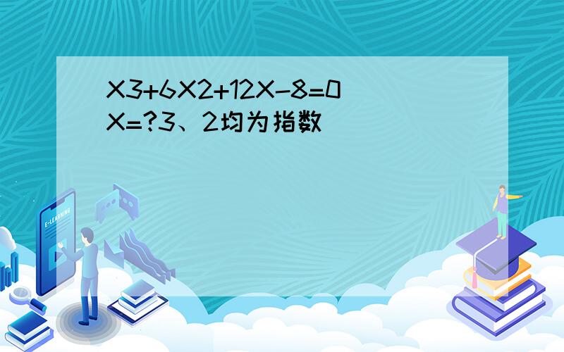 X3+6X2+12X-8=0X=?3、2均为指数