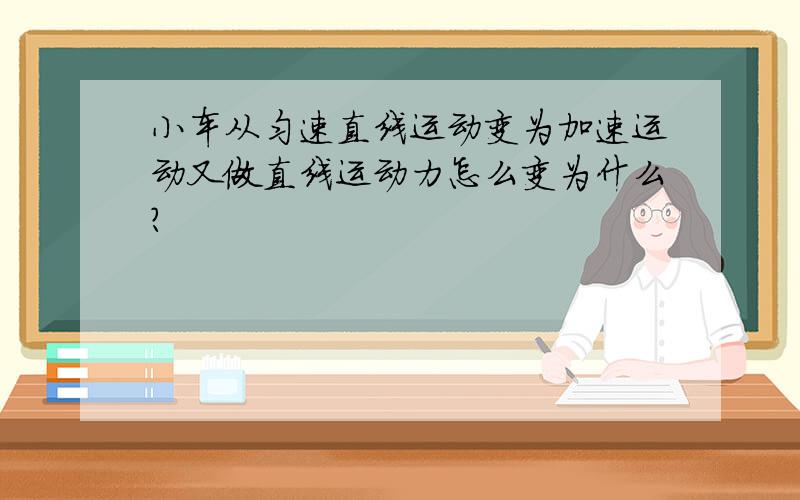 小车从匀速直线运动变为加速运动又做直线运动力怎么变为什么?