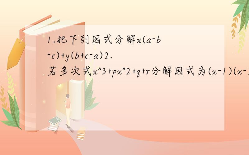 1.把下列因式分解x(a-b-c)+y(b+c-a)2.若多次式x^3+px^2+q+r分解因式为(x-1)(x-2)(x+3)试求p,q,r的值．3.试探究3^2007-4*3^2006+10*3^2005能否被7整除,说明理由．