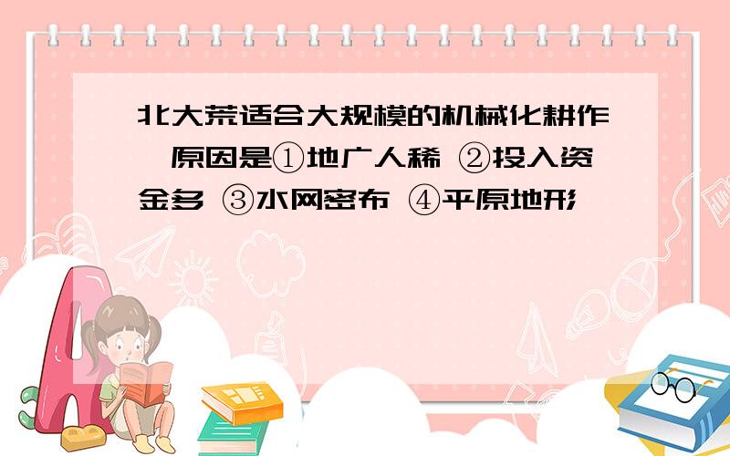 北大荒适合大规模的机械化耕作,原因是①地广人稀 ②投入资金多 ③水网密布 ④平原地形