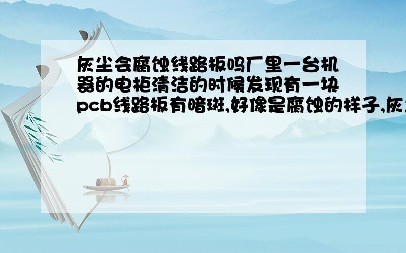 灰尘会腐蚀线路板吗厂里一台机器的电柜清洁的时候发现有一块pcb线路板有暗斑,好像是腐蚀的样子,灰尘是定期用气枪吹扫干净的（半年）,经观察线路板表面防护层完好,请问是灰尘腐蚀了线