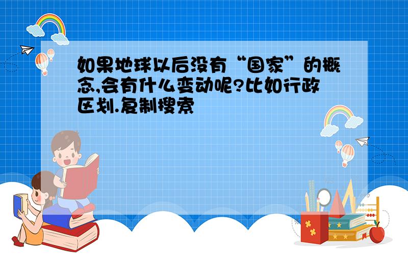 如果地球以后没有“国家”的概念,会有什么变动呢?比如行政区划.复制搜索