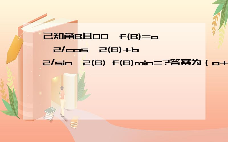 已知角B且00,f(B)=a^2/cos^2(B)+b^2/sin^2(B) f(B)min=?答案为（a+b)^2 为什么?