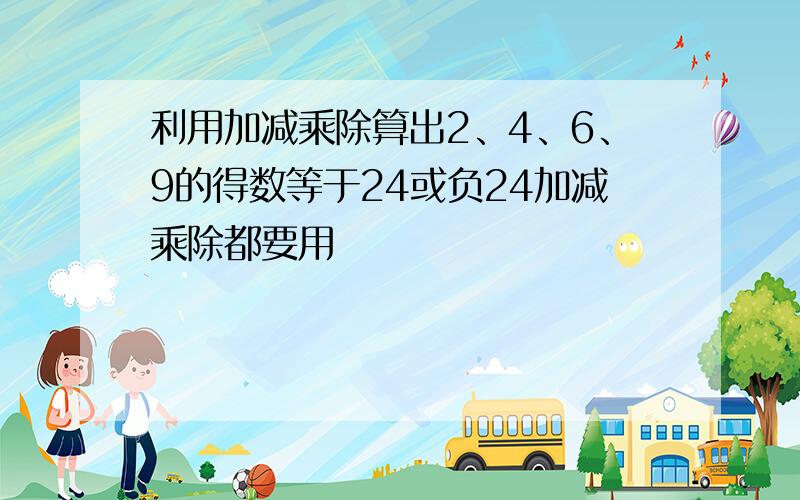 利用加减乘除算出2、4、6、9的得数等于24或负24加减乘除都要用