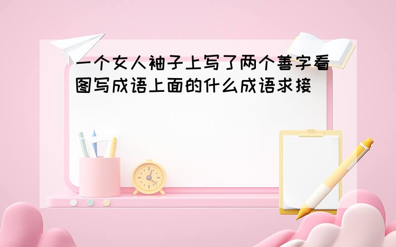 一个女人袖子上写了两个善字看图写成语上面的什么成语求接