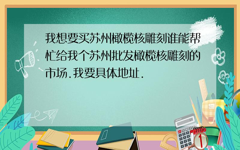 我想要买苏州橄榄核雕刻谁能帮忙给我个苏州批发橄榄核雕刻的市场.我要具体地址.