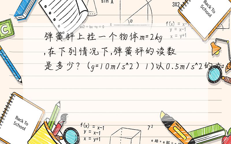 弹簧秤上挂一个物体m=2kg,在下列情况下,弹簧秤的读数是多少?（g=10m/s^2）1)以0.5m/s^2的加速度竖直加速上升2）以0.1m/s^2的加速度竖直减速上升