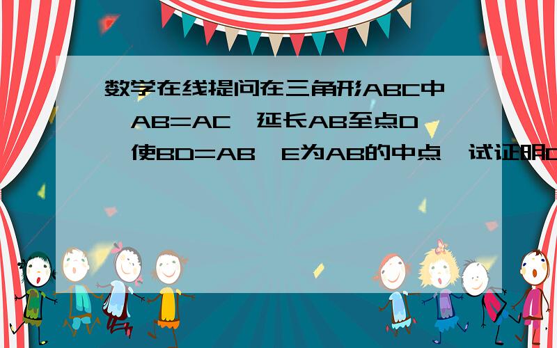 数学在线提问在三角形ABC中,AB=AC,延长AB至点D,使BD=AB,E为AB的中点,试证明CD=2CE