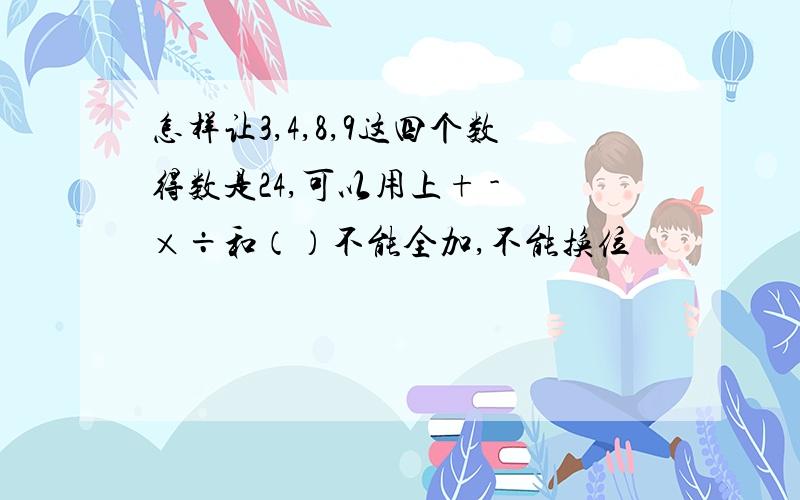 怎样让3,4,8,9这四个数得数是24,可以用上+ - ×÷和（）不能全加,不能换位