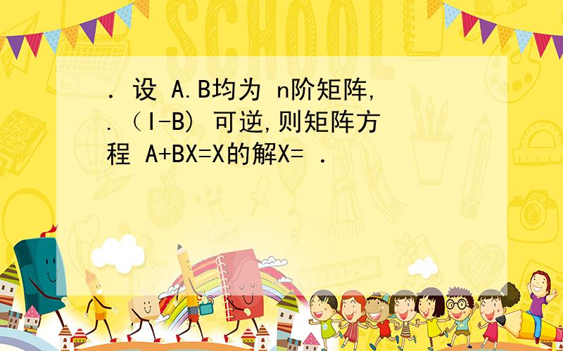 ．设 A.B均为 n阶矩阵,.（I-B) 可逆,则矩阵方程 A+BX=X的解X= ．