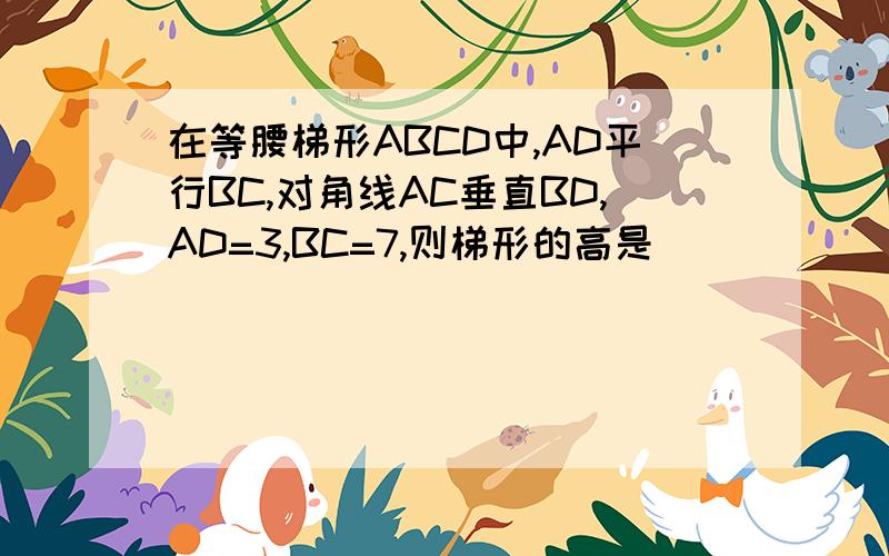 在等腰梯形ABCD中,AD平行BC,对角线AC垂直BD,AD=3,BC=7,则梯形的高是