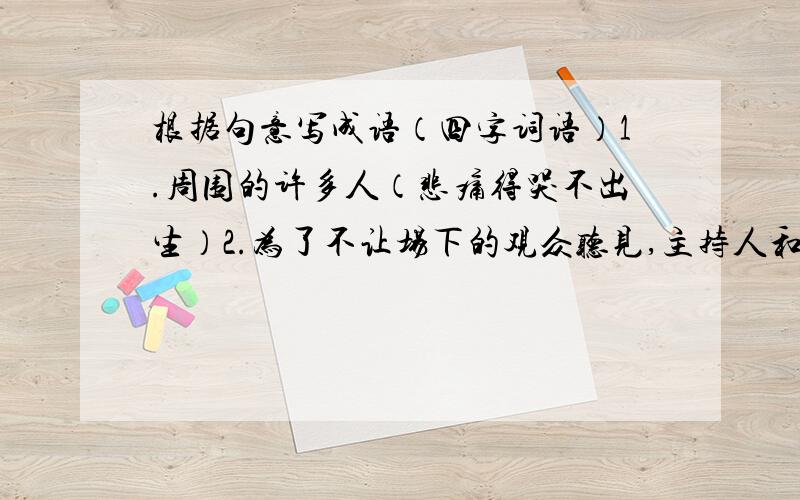 根据句意写成语（四字词语）1.周围的许多人（悲痛得哭不出生）2.为了不让场下的观众听见,主持人和答题人（私下里小声交谈）.