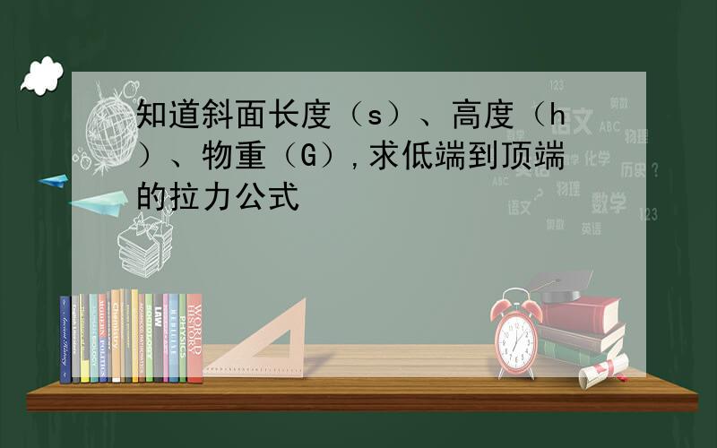 知道斜面长度（s）、高度（h）、物重（G）,求低端到顶端的拉力公式