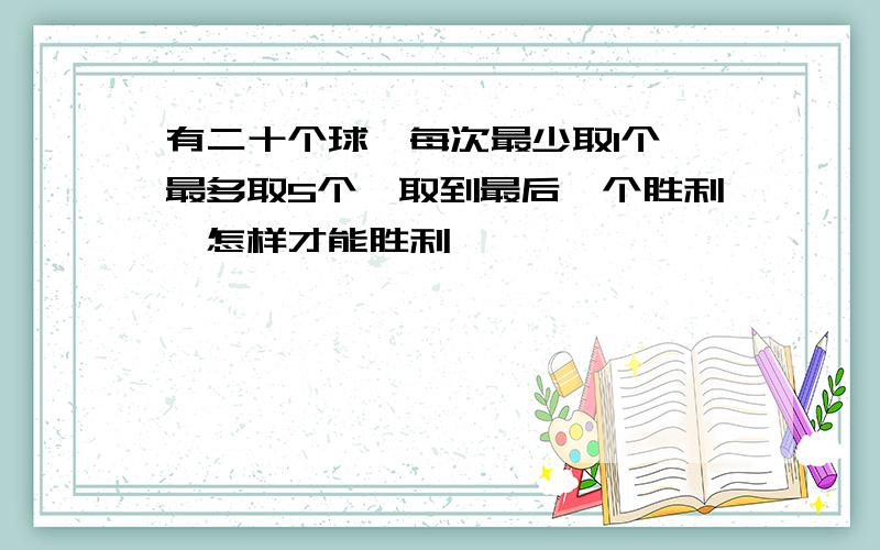 有二十个球,每次最少取1个,最多取5个,取到最后一个胜利,怎样才能胜利