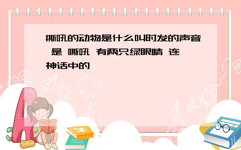 撕吼的动物是什么叫时发的声音 是 嘶吼 有两只绿眼睛 连神话中的