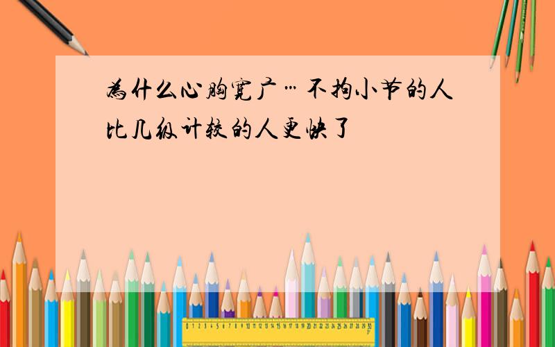 为什么心胸宽广…不拘小节的人比几级计较的人更快了