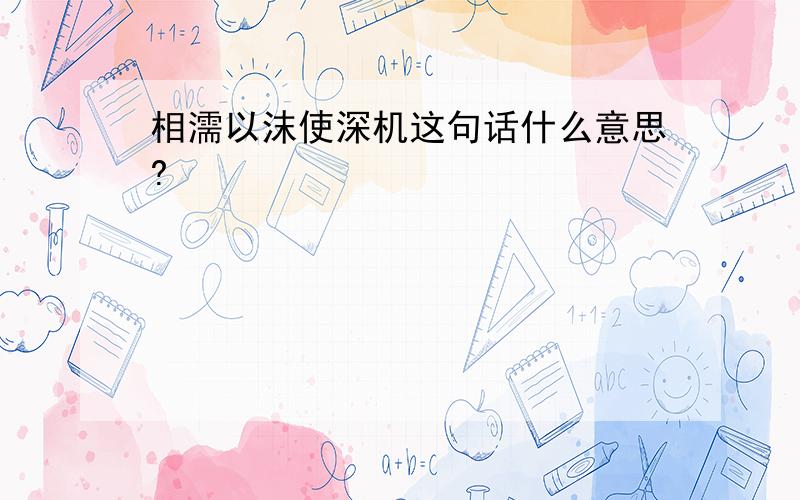 相濡以沫使深机这句话什么意思?