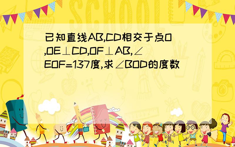 已知直线AB,CD相交于点O,OE⊥CD,OF⊥AB,∠EOF=137度,求∠BOD的度数